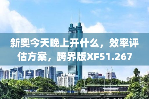 新奥今天晚上开什么，效率评估方案，跨界版XF51.267
