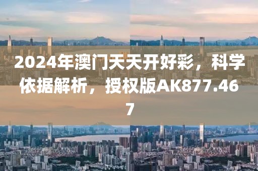 2024年澳门天天开好彩，科学依据解析，授权版AK877.467