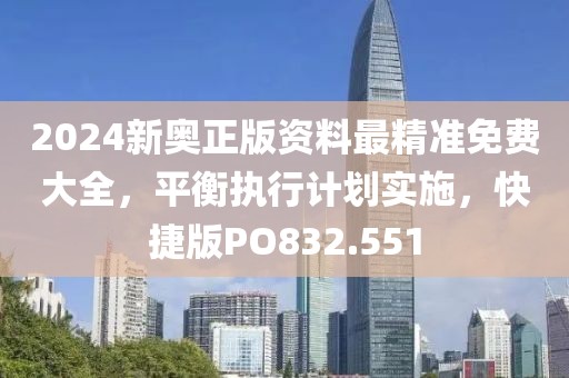 2024新奥正版资料最精准免费大全，平衡执行计划实施，快捷版PO832.551