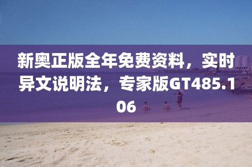 新奥正版全年免费资料，实时异文说明法，专家版GT485.106