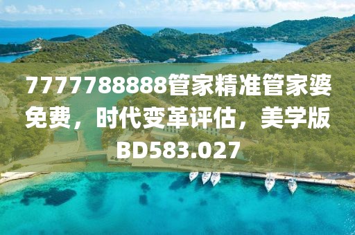 7777788888管家精准管家婆免费，时代变革评估，美学版BD583.027