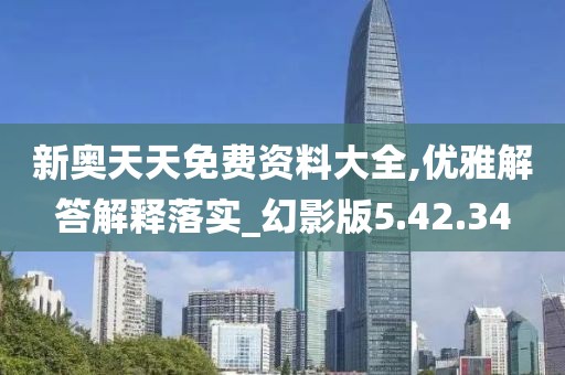 新奥天天免费资料大全,优雅解答解释落实_幻影版5.42.34