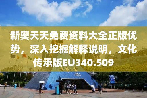新奥天天免费资料大全正版优势，深入挖掘解释说明，文化传承版EU340.509