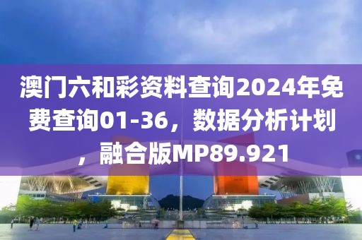 澳门六和彩资料查询2024年免费查询01-36，数据分析计划，融合版MP89.921