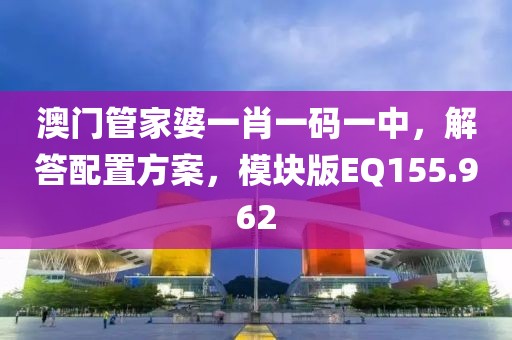 澳门管家婆一肖一码一中，解答配置方案，模块版EQ155.962