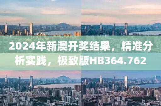 2024年新澳开奖结果，精准分析实践，极致版HB364.762