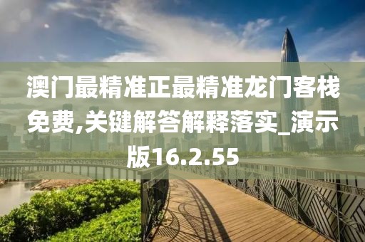 澳门最精准正最精准龙门客栈免费,关键解答解释落实_演示版16.2.55