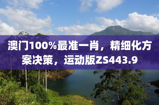 澳门100%最准一肖，精细化方案决策，运动版ZS443.9