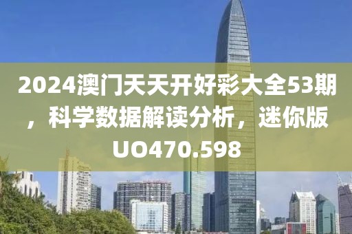 2024澳门天天开好彩大全53期，科学数据解读分析，迷你版UO470.598