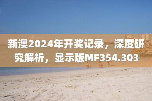 新澳2024年开奖记录，深度研究解析，显示版MF354.303