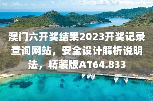 澳门六开奖结果2023开奖记录查询网站，安全设计解析说明法，精装版AT64.833