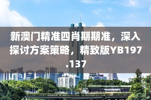 新澳门精准四肖期期准，深入探讨方案策略，精致版YB197.137