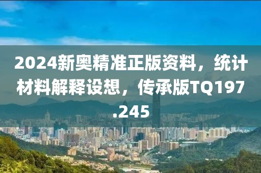 2024新奥精准正版资料，统计材料解释设想，传承版TQ197.245