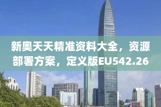 新奥天天精准资料大全，资源部署方案，定义版EU542.26