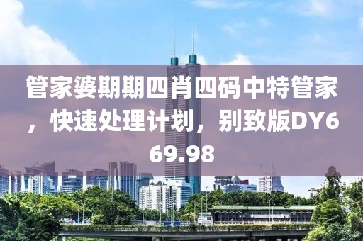 管家婆期期四肖四码中特管家，快速处理计划，别致版DY669.98