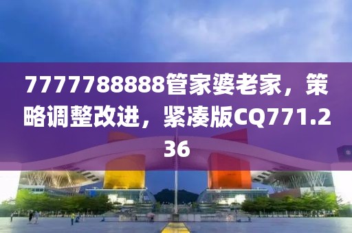 7777788888管家婆老家，策略调整改进，紧凑版CQ771.236