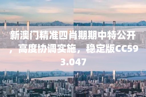 新澳门精准四肖期期中特公开，高度协调实施，稳定版CC593.047