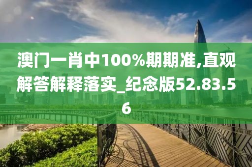澳门一肖中100%期期准,直观解答解释落实_纪念版52.83.56
