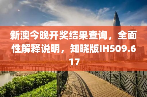 新澳今晚开奖结果查询，全面性解释说明，知晓版IH509.617