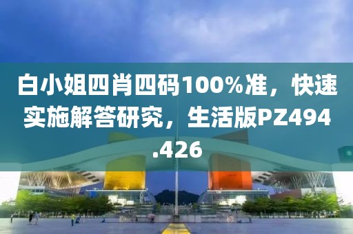 白小姐四肖四码100%准，快速实施解答研究，生活版PZ494.426