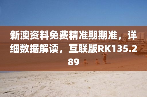 新澳资料免费精准期期准，详细数据解读，互联版RK135.289