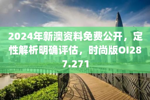 2024年新澳资料免费公开，定性解析明确评估，时尚版OI287.271
