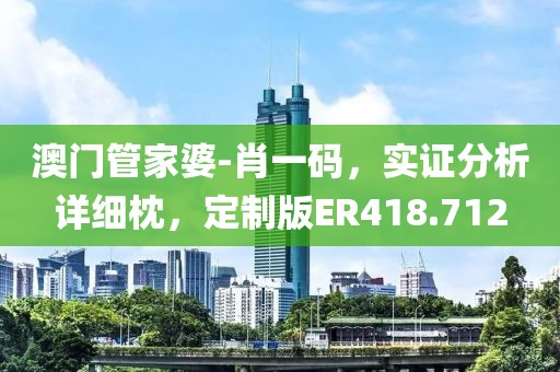澳门管家婆-肖一码，实证分析详细枕，定制版ER418.712