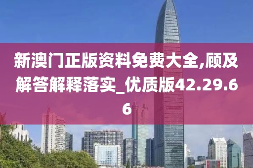 新澳门正版资料免费大全,顾及解答解释落实_优质版42.29.66