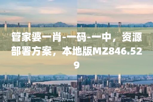 管家婆一肖-一码-一中，资源部署方案，本地版MZ846.529