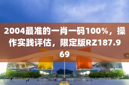 2004最准的一肖一码100%，操作实践评估，限定版RZ187.969