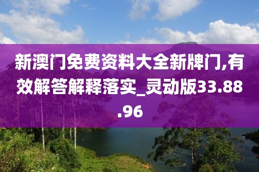 新澳门免费资料大全新牌门,有效解答解释落实_灵动版33.88.96