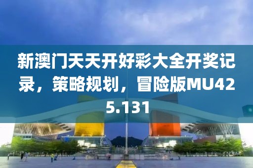 新澳门天天开好彩大全开奖记录，策略规划，冒险版MU425.131