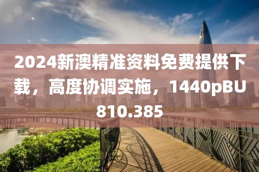 2024新澳精准资料免费提供下载，高度协调实施，1440pBU810.385