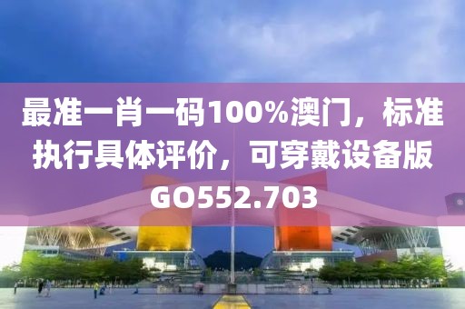 最准一肖一码100%澳门，标准执行具体评价，可穿戴设备版GO552.703