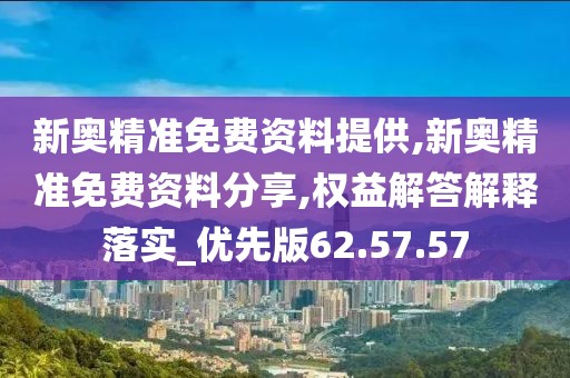 新奥精准免费资料提供,新奥精准免费资料分享,权益解答解释落实_优先版62.57.57