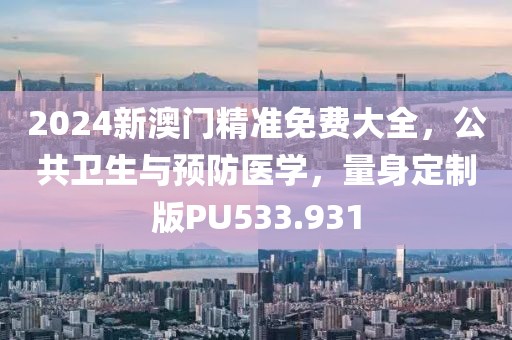 2024新澳门精准免费大全，公共卫生与预防医学，量身定制版PU533.931