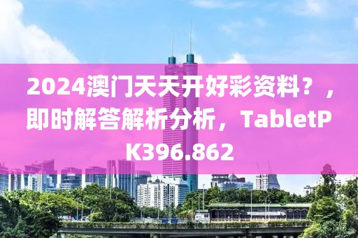 2024澳门天天开好彩资料？，即时解答解析分析，TabletPK396.862