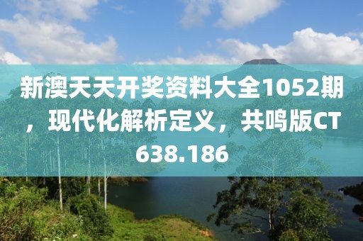 新澳天天开奖资料大全1052期，现代化解析定义，共鸣版CT638.186