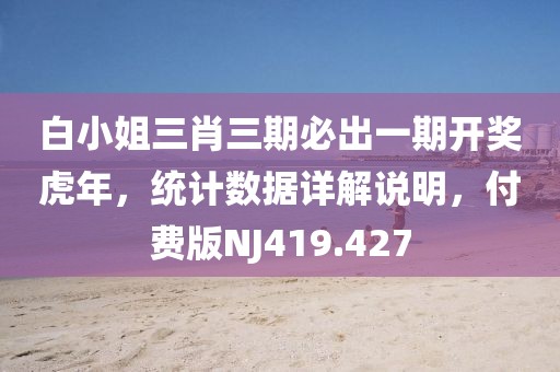 白小姐三肖三期必出一期开奖虎年，统计数据详解说明，付费版NJ419.427