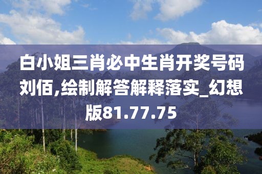 白小姐三肖必中生肖开奖号码刘佰,绘制解答解释落实_幻想版81.77.75
