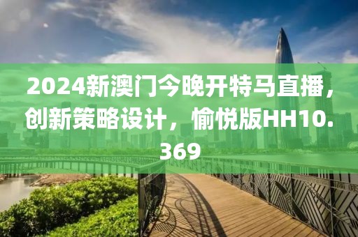 2024新澳门今晚开特马直播，创新策略设计，愉悦版HH10.369