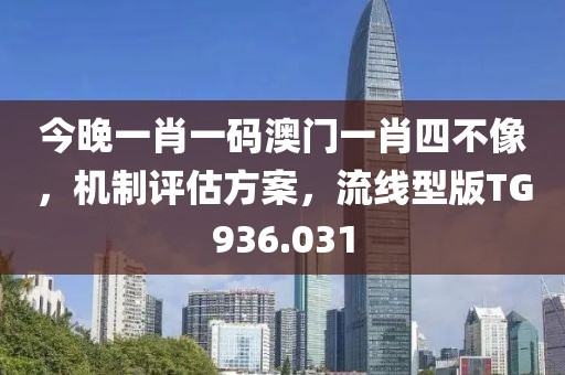 今晚一肖一码澳门一肖四不像，机制评估方案，流线型版TG936.031
