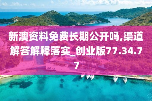 新澳资料免费长期公开吗,渠道解答解释落实_创业版77.34.77