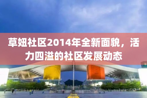 草妞社区2014年全新面貌，活力四溢的社区发展动态