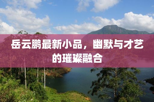 岳云鹏最新小品，幽默与才艺的璀璨融合