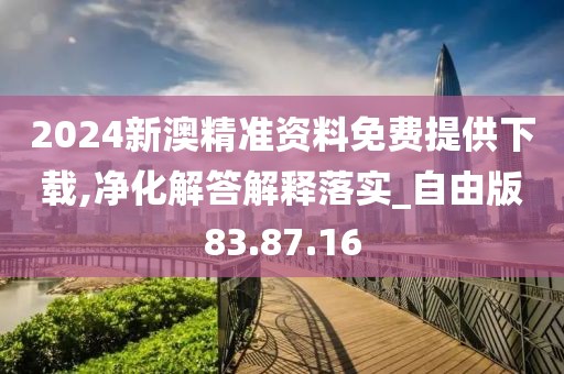 2024新澳精准资料免费提供下载,净化解答解释落实_自由版83.87.16