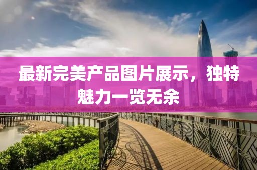 最新完美产品图片展示，独特魅力一览无余