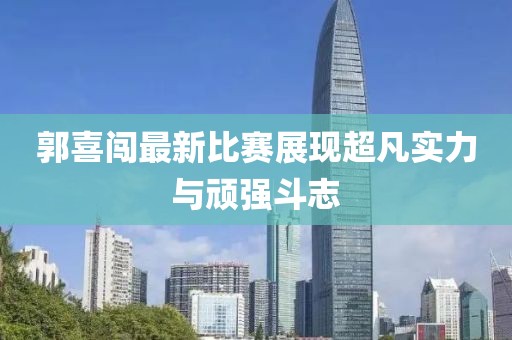 郭喜闯最新比赛展现超凡实力与顽强斗志