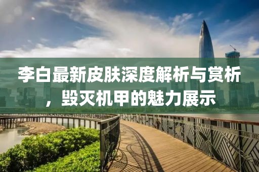 李白最新皮肤深度解析与赏析，毁灭机甲的魅力展示