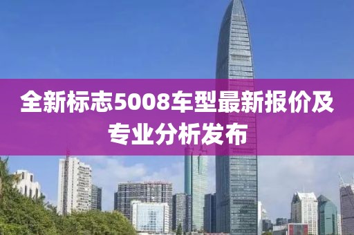 全新标志5008车型最新报价及专业分析发布